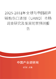 2025-2031年全球與中國超聲輔助傷口清創（UAWD）市場調查研究及發展前景預測報告