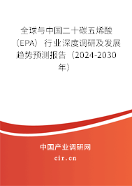 全球與中國二十碳五烯酸（EPA）行業深度調研及發展趨勢預測報告（2024-2030年）