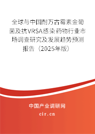 全球與中國耐萬古霉素金葡菌及抗VRSA感染藥物行業市場調查研究及發展趨勢預測報告（2025年版）