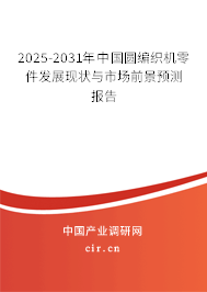 2025-2031年中國圓編織機零件發(fā)展現(xiàn)狀與市場前景預測報告