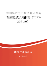 中國高嶺土市場調查研究與發展前景預測報告（2025-2031年）