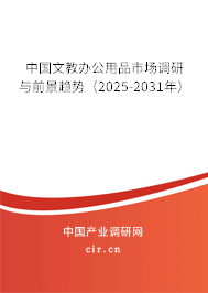 中國(guó)文教辦公用品市場(chǎng)調(diào)研與前景趨勢(shì)（2025-2031年）