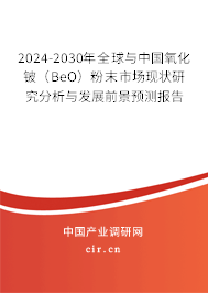 2024-2030年全球與中國氧化鈹（BeO）粉末市場現(xiàn)狀研究分析與發(fā)展前景預(yù)測報(bào)告