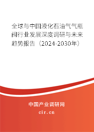 全球與中國液化石油氣氣瓶閥行業發展深度調研與未來趨勢報告（2024-2030年）