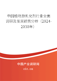 中國植物源乳化劑行業全面調研及發展趨勢分析（2024-2030年）