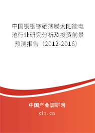 中國銅銦鎵硒薄膜太陽能電池行業研究分析及投資前景預測報告（2012-2016）