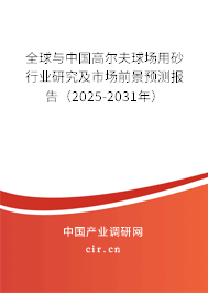 全球與中國高爾夫球場用砂行業研究及市場前景預測報告（2025-2031年）