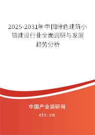 2025-2031年中國綠色建筑小鎮建設行業全面調研與發展趨勢分析
