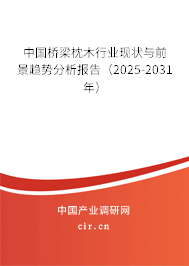 中國橋梁枕木行業現狀與前景趨勢分析報告（2025-2031年）