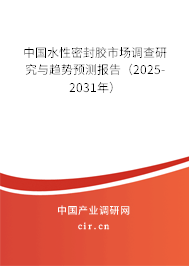 中國水性密封膠市場調查研究與趨勢預測報告（2025-2031年）
