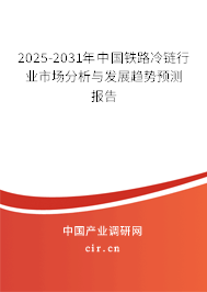2025-2031年中國鐵路冷鏈行業市場分析與發展趨勢預測報告