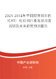 2025-2031年中國(guó)顯像管彩色（CRT）電視機(jī)行業(yè)發(fā)展深度調(diào)研及未來趨勢(shì)預(yù)測(cè)報(bào)告