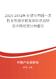 2025-2031年全球與中國一次性女用避孕套發(fā)展現(xiàn)狀調(diào)研及市場前景分析報告