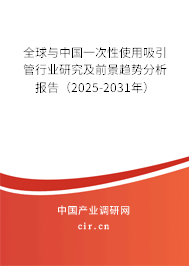 全球與中國一次性使用吸引管行業研究及前景趨勢分析報告（2025-2031年）