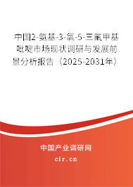 中國2-氨基-3-氯-5-三氟甲基吡啶市場現狀調研與發展前景分析報告（2025-2031年）