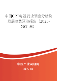 中國CRT電視行業調查分析及發展趨勢預測報告（2025-2031年）