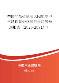 中國非晶硅薄膜太陽能電池市場現狀分析與前景趨勢預測報告（2025-2031年）
