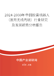 2024-2030年中國膠囊機(jī)器人（醫(yī)用無線內(nèi)鏡）行業(yè)研究及發(fā)展趨勢分析報告