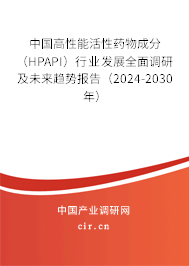 中國高性能活性藥物成分（HPAPI）行業發展全面調研及未來趨勢報告（2024-2030年）