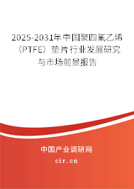 2025-2031年中國聚四氟乙烯（PTFE）墊片行業發展研究與市場前景報告