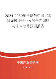 2024-2030年全球與中國LCD背光模塊行業發展全面調研與未來趨勢預測報告