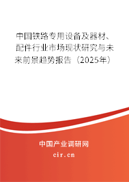 中國鐵路專用設備及器材、配件行業市場現狀研究與未來前景趨勢報告（2025年）