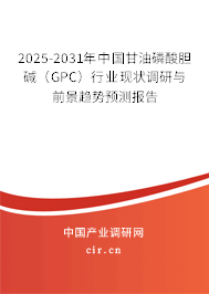 2025-2031年中國甘油磷酸膽堿（GPC）行業現狀調研與前景趨勢預測報告