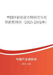 中國環保紙盤市場研究與前景趨勢預測（2025-2031年）