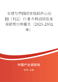 全球與中國經食管超聲心動圖（TEE）行業市場調研及發展趨勢分析報告（2025-2031年）