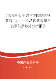 2025年版全球與中國聚醚酰亞胺（pei）市場現狀調研與發展前景趨勢分析報告