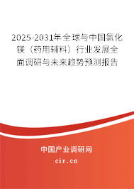 2025-2031年全球與中國氯化鎂（藥用輔料）行業發展全面調研與未來趨勢預測報告
