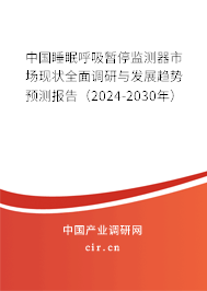 中國睡眠呼吸暫停監測器市場現狀全面調研與發展趨勢預測報告（2024-2030年）