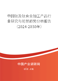 中國鈦及鈦合金加工產品行業研究與前景趨勢分析報告（2024-2030年）