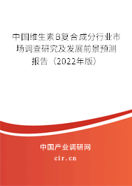 中國維生素B復合成分行業(yè)市場調(diào)查研究及發(fā)展前景預(yù)測報告（2022年版）