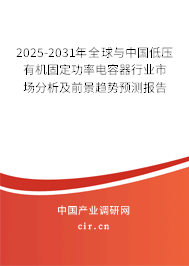 2025-2031年全球與中國低壓有機固定功率電容器行業市場分析及前景趨勢預測報告