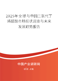 2025年全球與中國二氯代丁烯醛酸市場現狀調查與未來發展趨勢報告