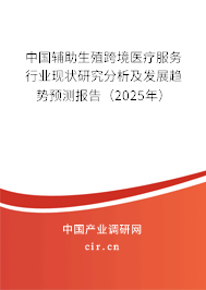 中國輔助生殖跨境醫療服務行業現狀研究分析及發展趨勢預測報告（2025年）