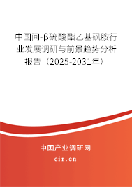 中國間-β硫酸酯乙基砜胺行業發展調研與前景趨勢分析報告（2025-2031年）