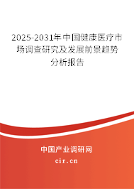 2025-2031年中國健康醫療市場調查研究及發展前景趨勢分析報告