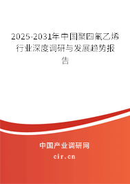 2025-2031年中國聚四氟乙烯行業深度調研與發展趨勢報告