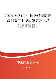 2025-2031年中國破碎粉磨設備制造行業發展研究及市場前景預測報告
