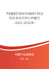 中國固定球結構球閥市場調研及發展前景分析報告（2025-2031年）