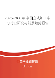 2025-2031年中國立式加工中心行業研究與前景趨勢報告