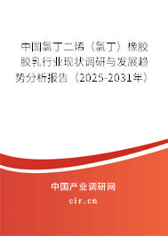 中國氯丁二烯（氯丁）橡膠膠乳行業現狀調研與發展趨勢分析報告（2025-2031年）