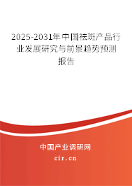 2025-2031年中國祛斑產品行業發展研究與前景趨勢預測報告