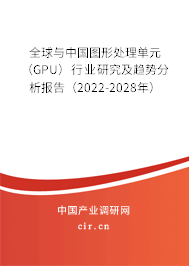 全球與中國圖形處理單元（GPU）行業研究及趨勢分析報告（2022-2028年）