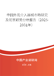 中國外周介入器械市場研究及前景趨勢分析報告（2025-2031年）
