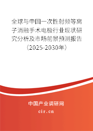 全球與中國一次性射頻等離子消融手術電極行業現狀研究分析及市場前景預測報告（2025-2030年）