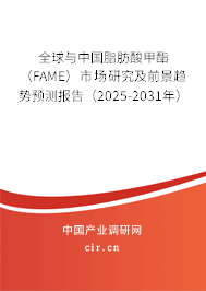 全球與中國脂肪酸甲酯（FAME）市場研究及前景趨勢預測報告（2025-2031年）