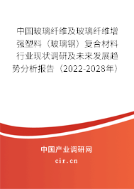中國玻璃纖維及玻璃纖維增強塑料（玻璃鋼）復(fù)合材料行業(yè)現(xiàn)狀調(diào)研及未來發(fā)展趨勢分析報告（2022-2028年）